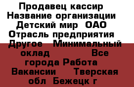 Продавец-кассир › Название организации ­ Детский мир, ОАО › Отрасль предприятия ­ Другое › Минимальный оклад ­ 27 000 - Все города Работа » Вакансии   . Тверская обл.,Бежецк г.